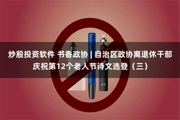 炒股投资软件 书香政协 | 自治区政协离退休干部庆祝第12个老人节诗文选登（三）