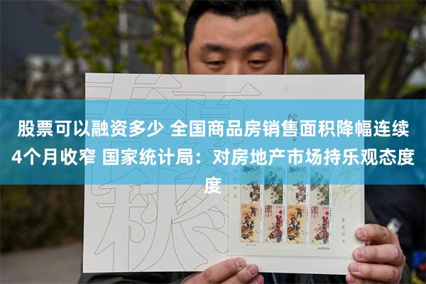 股票可以融资多少 全国商品房销售面积降幅连续4个月收窄 国家统计局：对房地产市场持乐观态度