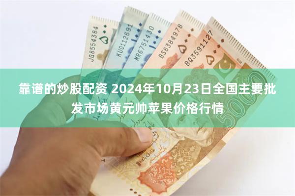 靠谱的炒股配资 2024年10月23日全国主要批发市场黄元帅苹果价格行情