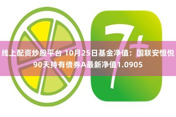 线上配资炒股平台 10月25日基金净值：国联安恒悦90天持有债券A最新净值1.0905