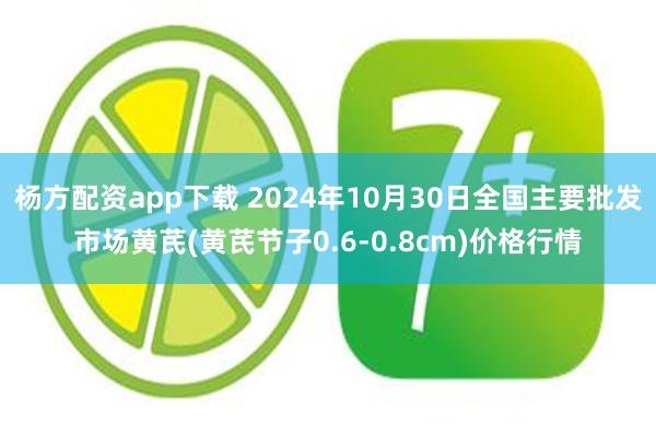 杨方配资app下载 2024年10月30日全国主要批发市场黄芪(黄芪节子0.6-0.8cm)价格行情