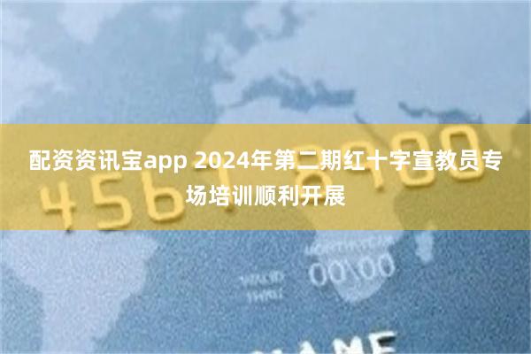 配资资讯宝app 2024年第二期红十字宣教员专场培训顺利开展