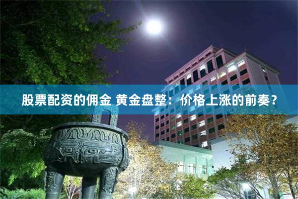 股票配资的佣金 黄金盘整：价格上涨的前奏？