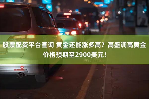 股票配资平台查询 黄金还能涨多高？高盛调高黄金价格预期至2900美元！