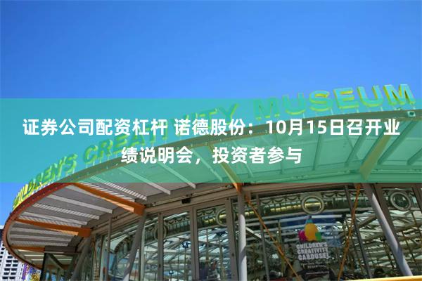 证券公司配资杠杆 诺德股份：10月15日召开业绩说明会，投资者参与