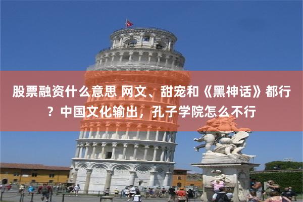 股票融资什么意思 网文、甜宠和《黑神话》都行？中国文化输出，孔子学院怎么不行