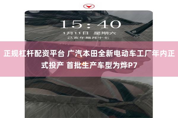 正规杠杆配资平台 广汽本田全新电动车工厂年内正式投产 首批生产车型为烨P7