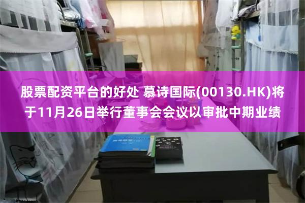 股票配资平台的好处 慕诗国际(00130.HK)将于11月26日举行董事会会议以审批中期业绩