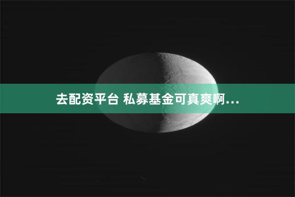 去配资平台 私募基金可真爽啊…