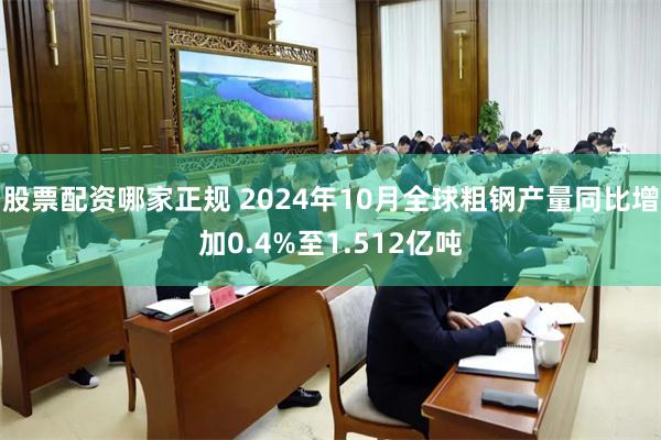 股票配资哪家正规 2024年10月全球粗钢产量同比增加0.4%至1.512亿吨