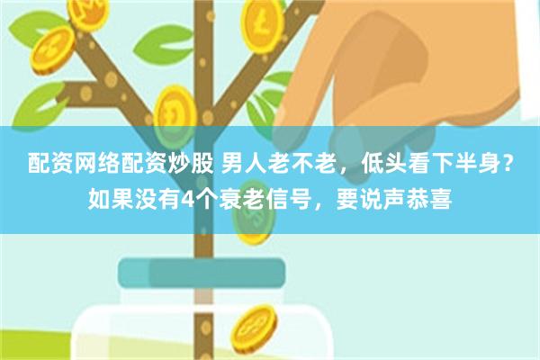 配资网络配资炒股 男人老不老，低头看下半身？如果没有4个衰老信号，要说声恭喜