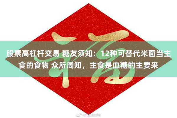 股票高杠杆交易 糖友须知：12种可替代米面当主食的食物 众所周知，主食是血糖的主要来