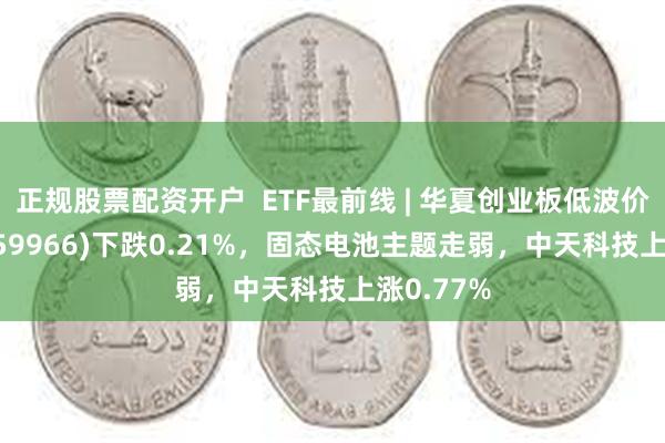 正规股票配资开户  ETF最前线 | 华夏创业板低波价值ETF(159966)下跌0.21%，固态电池主题走弱，中天科技上涨0.77%