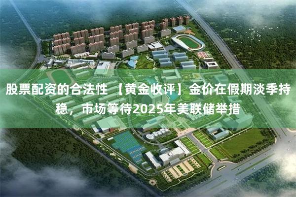 股票配资的合法性 【黄金收评】金价在假期淡季持稳，市场等待2025年美联储举措