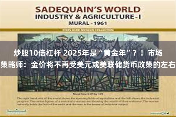 炒股10倍杠杆 2025年是“黄金年”？！市场策略师：金价将不再受美元或美联储货币政策的左右