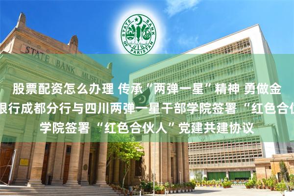 股票配资怎么办理 传承“两弹一星”精神 勇做金融强国先锋｜兴业银行成都分行与四川两弹一星干部学院签署 “红色合伙人”党建共建协议