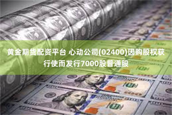 黄金期货配资平台 心动公司(02400)因购股权获行使而发行7000股普通股