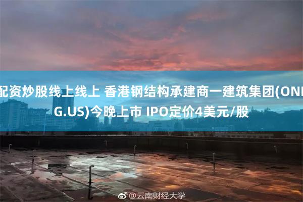 配资炒股线上线上 香港钢结构承建商一建筑集团(ONEG.US)今晚上市 IPO定价4美元/股