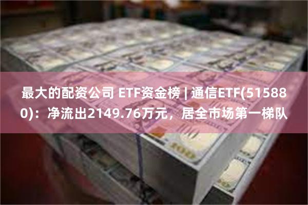 最大的配资公司 ETF资金榜 | 通信ETF(515880)：净流出2149.76万元，居全市场第一梯队