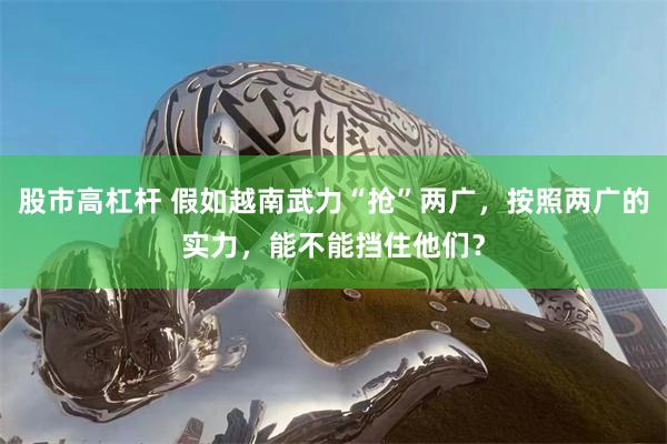 股市高杠杆 假如越南武力“抢”两广，按照两广的实力，能不能挡住他们？