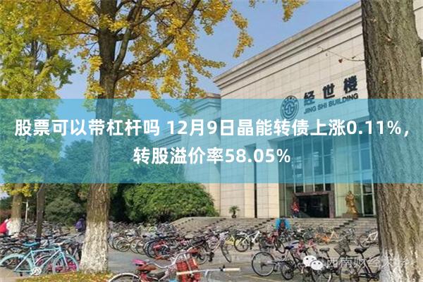 股票可以带杠杆吗 12月9日晶能转债上涨0.11%，转股溢价率58.05%