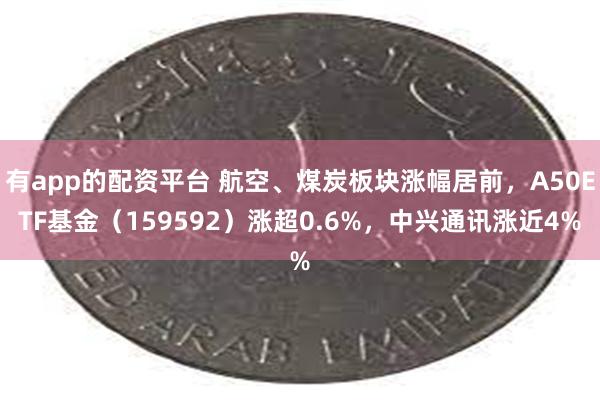 有app的配资平台 航空、煤炭板块涨幅居前，A50ETF基金（159592）涨超0.6%，中兴通讯涨近4%