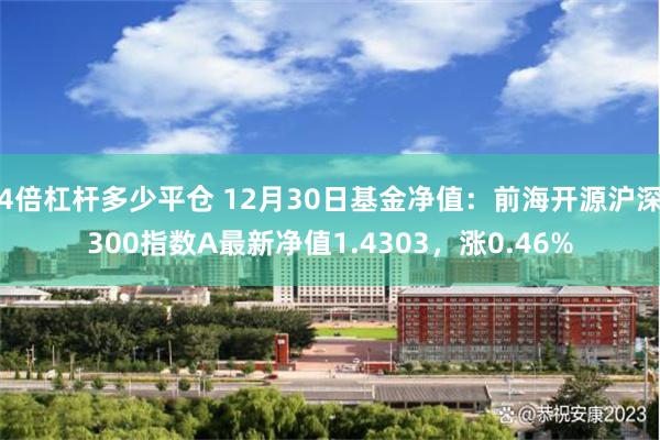 4倍杠杆多少平仓 12月30日基金净值：前海开源沪深300指数A最新净值1.4303，涨0.46%