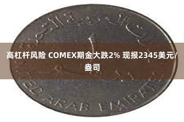 高杠杆风险 COMEX期金大跌2% 现报2345美元/盎司