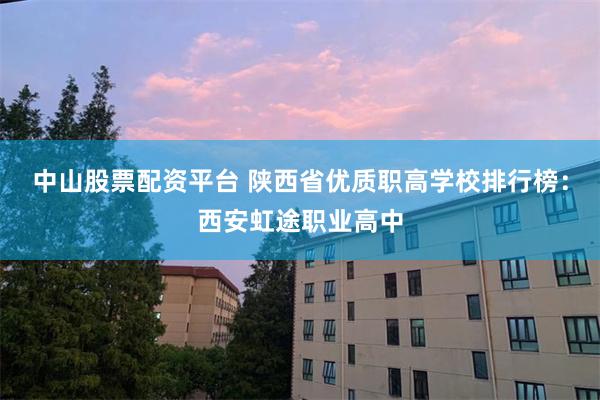 中山股票配资平台 陕西省优质职高学校排行榜：西安虹途职业高中