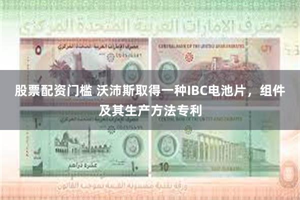 股票配资门槛 沃沛斯取得一种IBC电池片，组件及其生产方法专利