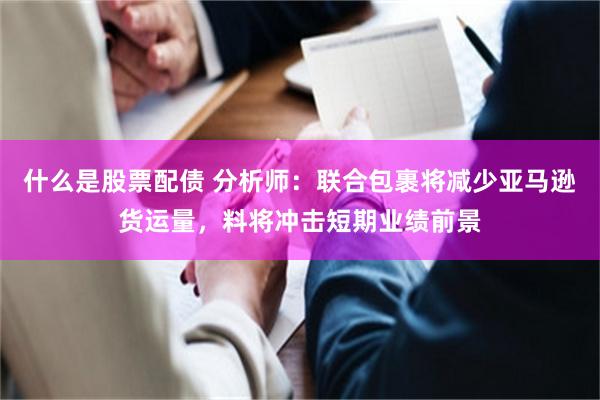 什么是股票配债 分析师：联合包裹将减少亚马逊货运量，料将冲击短期业绩前景