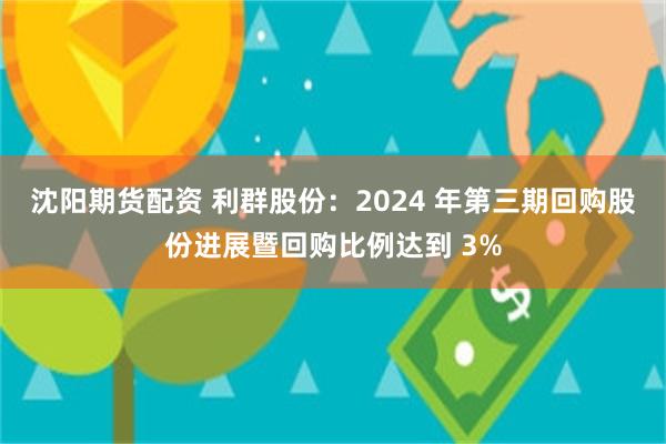 沈阳期货配资 利群股份：2024 年第三期回购股份进展暨回购比例达到 3%