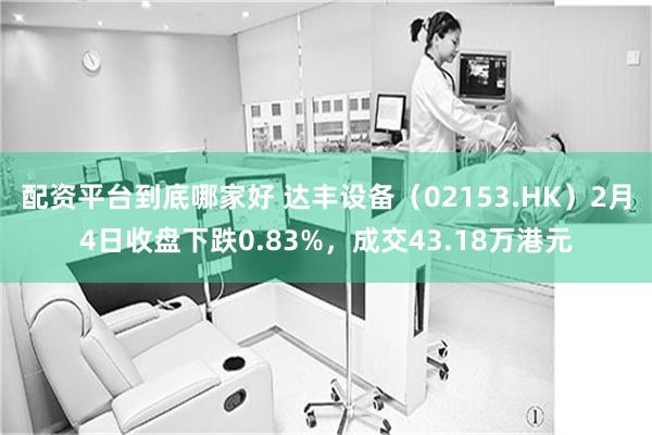 配资平台到底哪家好 达丰设备（02153.HK）2月4日收盘下跌0.83%，成交43.18万港元