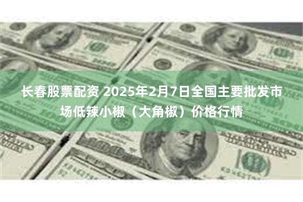 长春股票配资 2025年2月7日全国主要批发市场低辣小椒（大角椒）价格行情