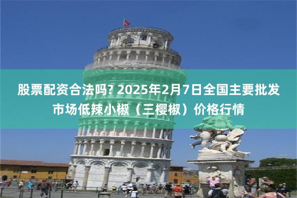 股票配资合法吗? 2025年2月7日全国主要批发市场低辣小椒（三樱椒）价格行情