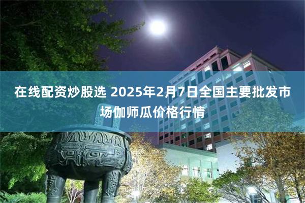 在线配资炒股选 2025年2月7日全国主要批发市场伽师瓜价格行情