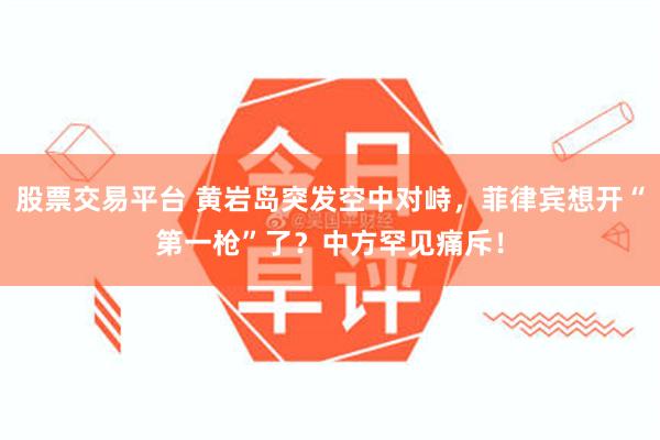 股票交易平台 黄岩岛突发空中对峙，菲律宾想开“第一枪”了？中方罕见痛斥！