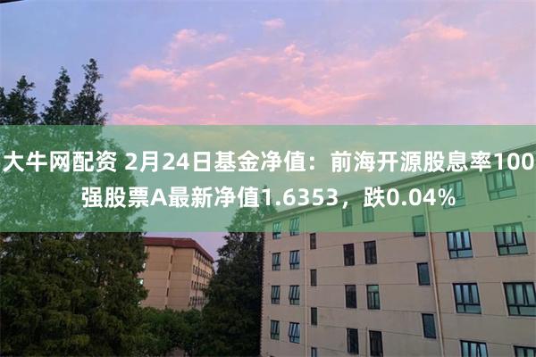 大牛网配资 2月24日基金净值：前海开源股息率100强股票A最新净值1.6353，跌0.04%