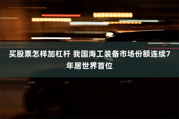 买股票怎样加杠杆 我国海工装备市场份额连续7年居世界首位