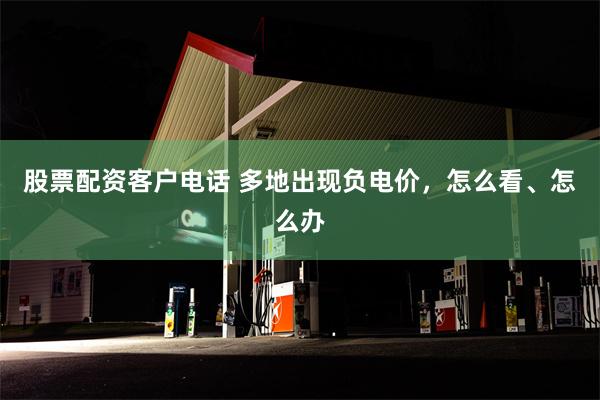 股票配资客户电话 多地出现负电价，怎么看、怎么办