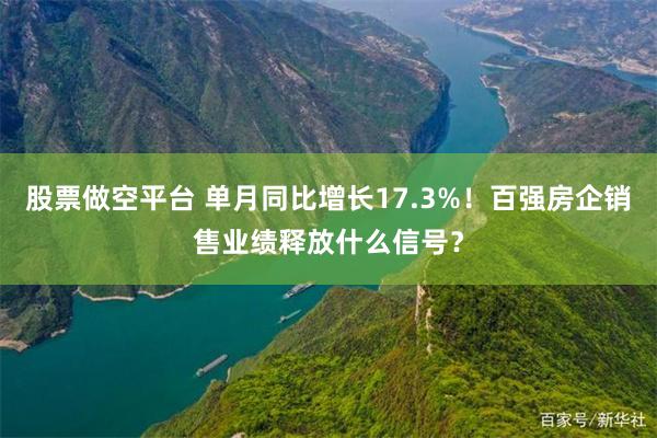 股票做空平台 单月同比增长17.3%！百强房企销售业绩释放什么信号？