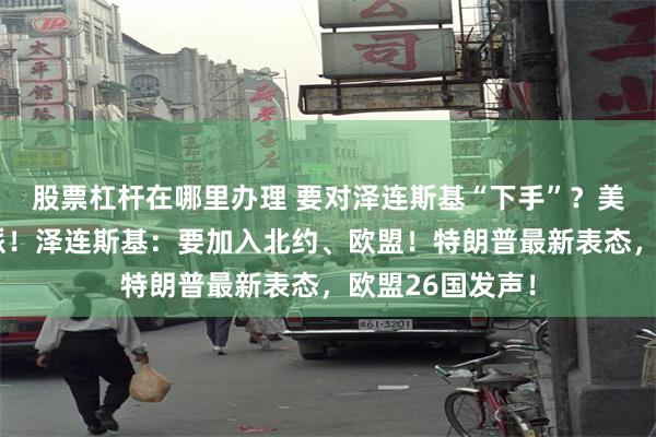 股票杠杆在哪里办理 要对泽连斯基“下手”？美方密会乌反对派！泽连斯基：要加入北约、欧盟！特朗普最新表态，欧盟26国发声！