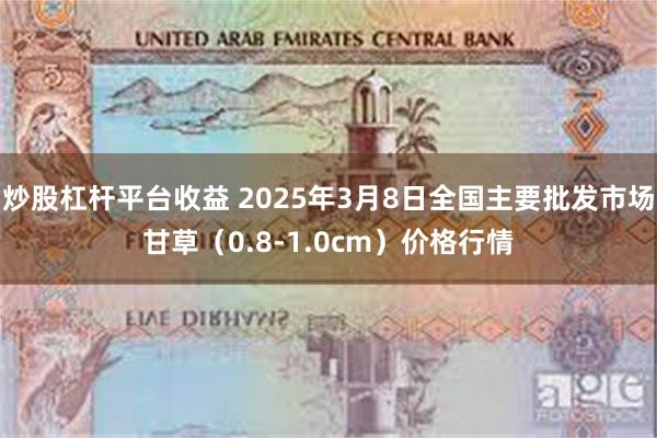 炒股杠杆平台收益 2025年3月8日全国主要批发市场甘草（0.8-1.0cm）价格行情