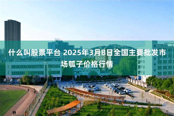 什么叫股票平台 2025年3月8日全国主要批发市场瓠子价格行情