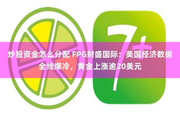 炒股资金怎么分配 FPG财盛国际：美国经济数据全线爆冷，黄金上涨逾20美元