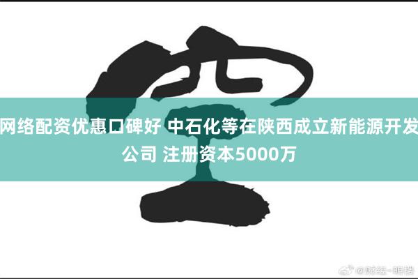 网络配资优惠口碑好 中石化等在陕西成立新能源开发公司 注册资本5000万